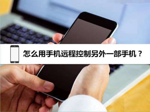 怎么遠(yuǎn)程控制手機(jī)?手機(jī)遠(yuǎn)程控制手機(jī)的詳細(xì)操作方法