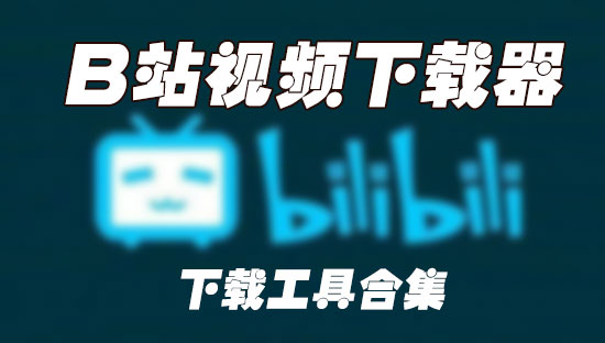 B站視頻怎么下載到電腦？如何下載B站視頻(下載工具精選)