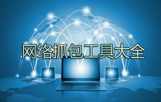 抓包工具下載_網(wǎng)絡(luò)抓包工具有哪些？電腦網(wǎng)絡(luò)抓包工具大全