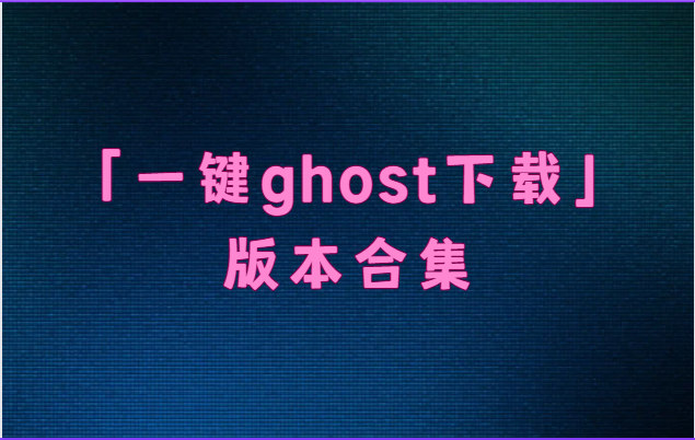 一鍵ghost下載安裝-一鍵ghost電腦版/最新版/硬盤版-一鍵ghost下載版本合集