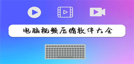 電腦視頻壓縮軟件大全-電腦視頻壓縮軟件大全合集-電腦視頻壓縮軟件大全推薦