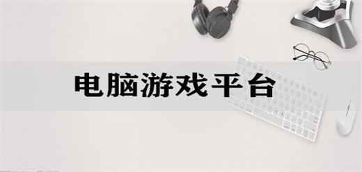 電腦游戲平臺(tái)大全-電腦游戲平臺(tái)大全合集-電腦游戲平臺(tái)大全推薦