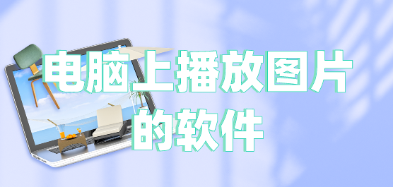 電腦上播放圖片的軟件推薦合集-電腦看圖片的常用軟件-好用的播放圖片的軟件